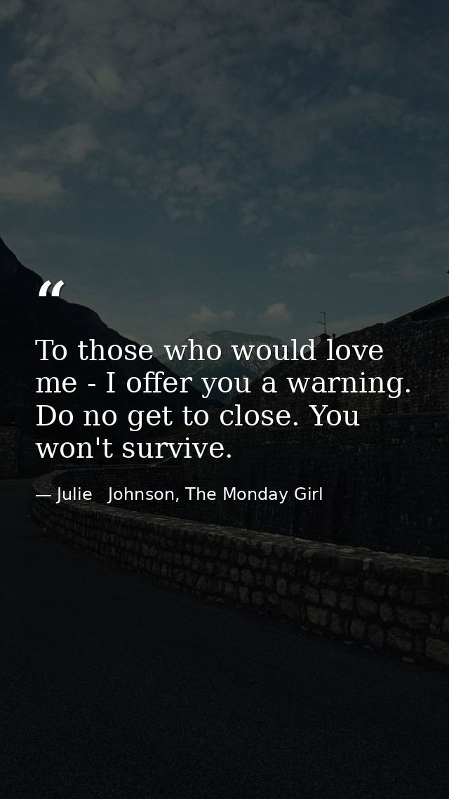 To those who would love me - I offer you a warning. Do no get to close. You won't survive. — Julie   Johnson, The Monday Girl
