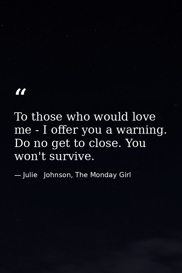 To those who would love me - I offer you a warning. Do no get to close. You won't survive. — Julie   Johnson, The Monday Girl