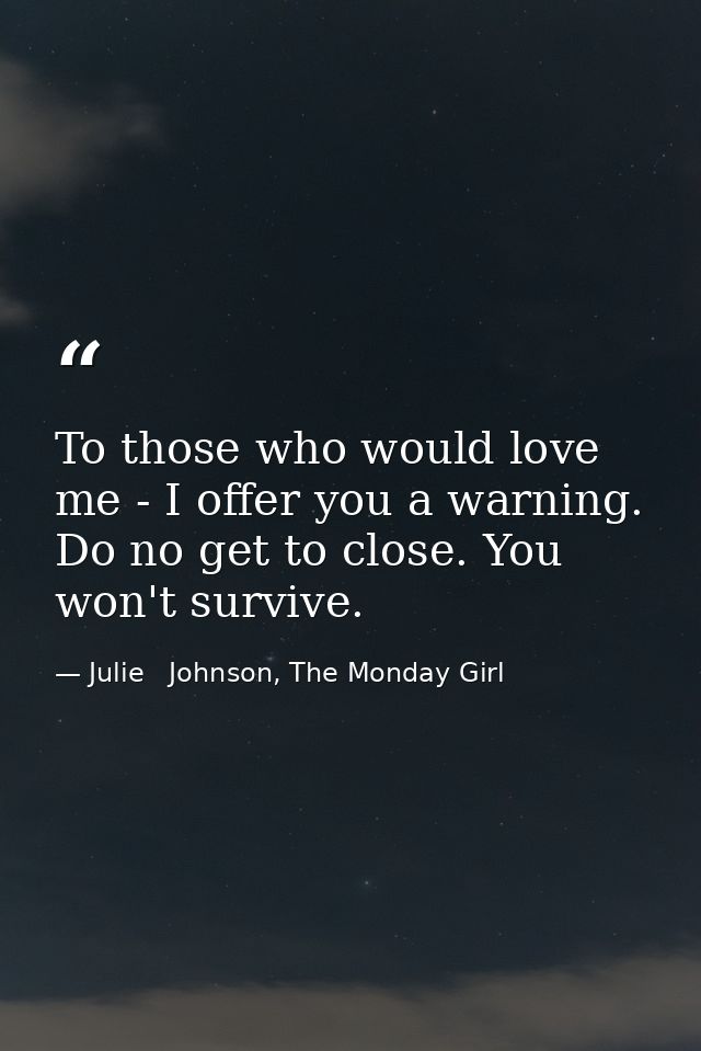 To those who would love me - I offer you a warning. Do no get to close. You won't survive. — Julie   Johnson, The Monday Girl