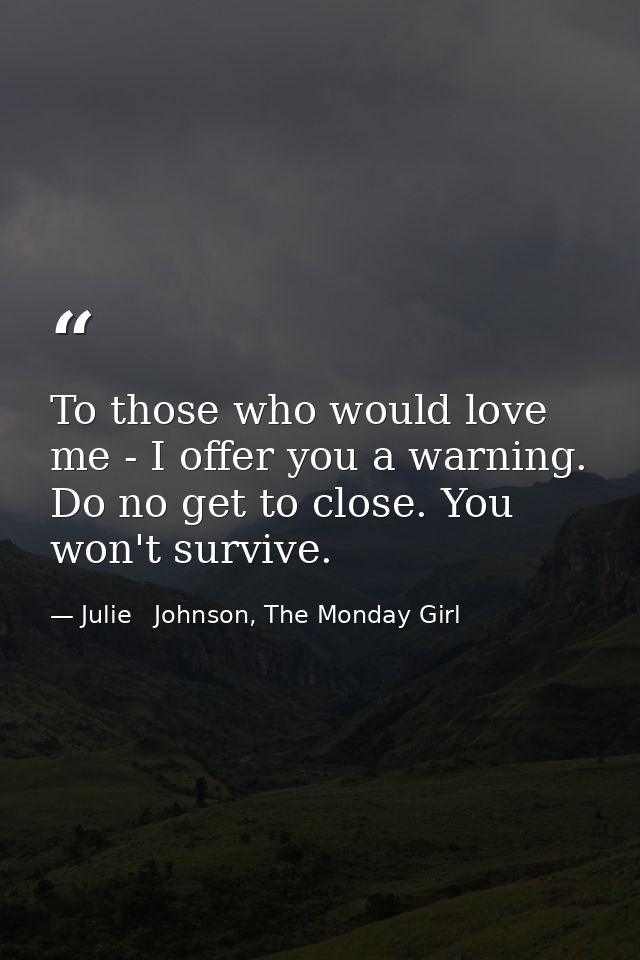 To those who would love me - I offer you a warning. Do no get to close. You won't survive. — Julie   Johnson, The Monday Girl