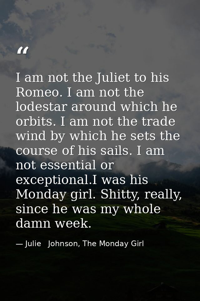 I am not the Juliet to his Romeo. I am not the lodestar around which he orbits. I am not the trade wind by which he sets — Julie   Johnson, The Monday Girl