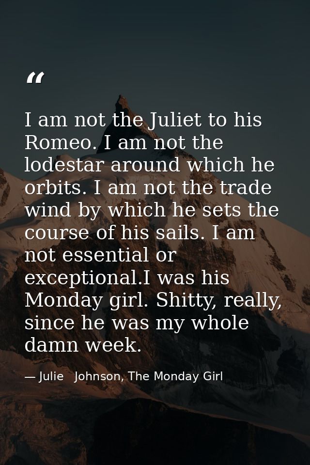 I am not the Juliet to his Romeo. I am not the lodestar around which he orbits. I am not the trade wind by which he sets — Julie   Johnson, The Monday Girl