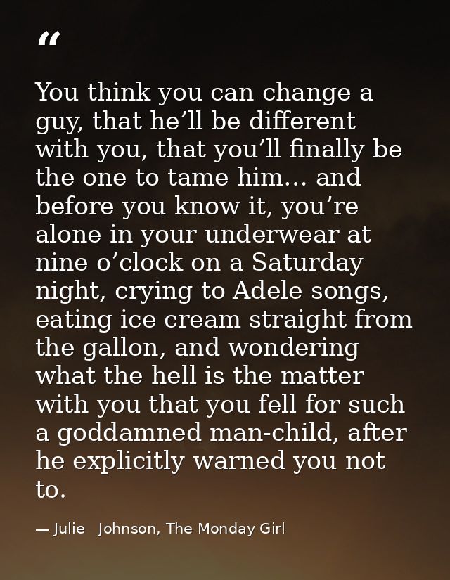You think you can change a guy, that he’ll be different with you, that you’ll finally be the one to tame him… and before — Julie   Johnson, The Monday Girl