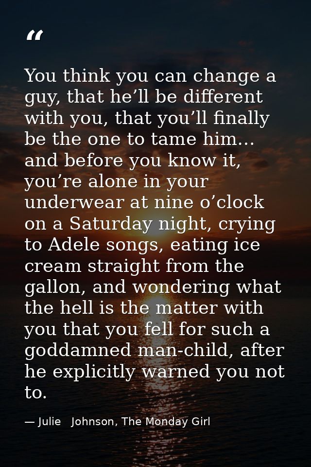 You think you can change a guy, that he’ll be different with you, that you’ll finally be the one to tame him… and before — Julie   Johnson, The Monday Girl