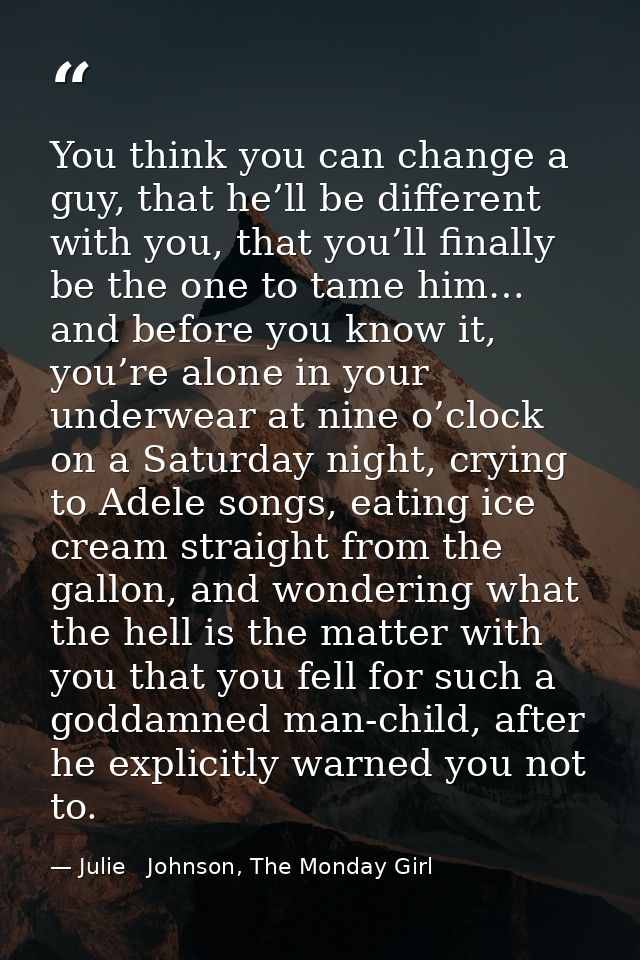 You think you can change a guy, that he’ll be different with you, that you’ll finally be the one to tame him… and before — Julie   Johnson, The Monday Girl