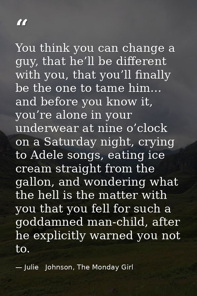 You think you can change a guy, that he’ll be different with you, that you’ll finally be the one to tame him… and before — Julie   Johnson, The Monday Girl
