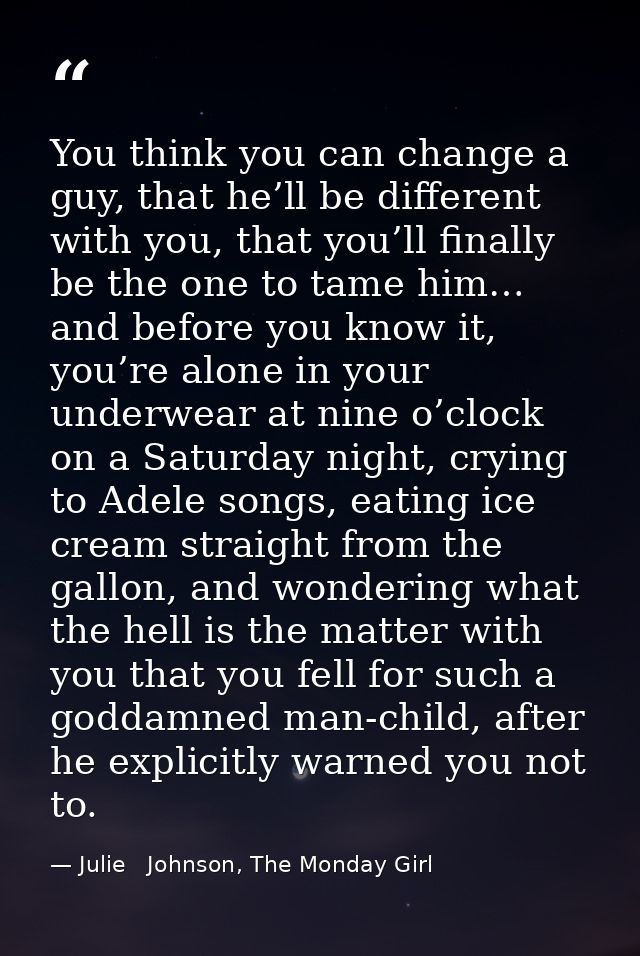 You think you can change a guy, that he’ll be different with you, that you’ll finally be the one to tame him… and before — Julie   Johnson, The Monday Girl