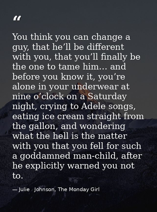 You think you can change a guy, that he’ll be different with you, that you’ll finally be the one to tame him… and before — Julie   Johnson, The Monday Girl