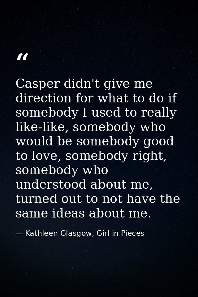 Casper didn't give me direction for what to do if somebody I used to really like-like, somebody who would be somebody go — Kathleen Glasgow, Girl in Pieces