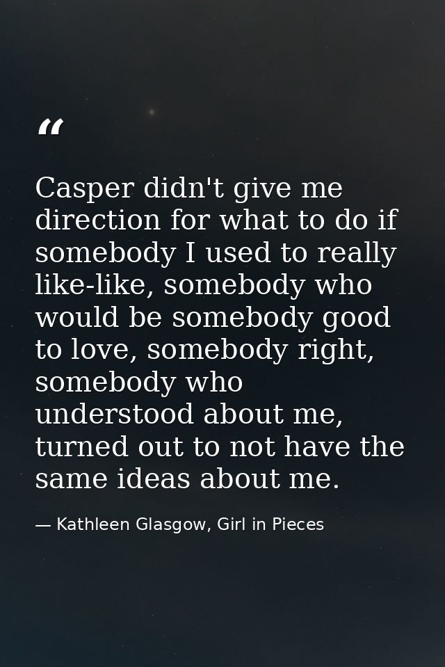 Casper didn't give me direction for what to do if somebody I used to really like-like, somebody who would be somebody go — Kathleen Glasgow, Girl in Pieces