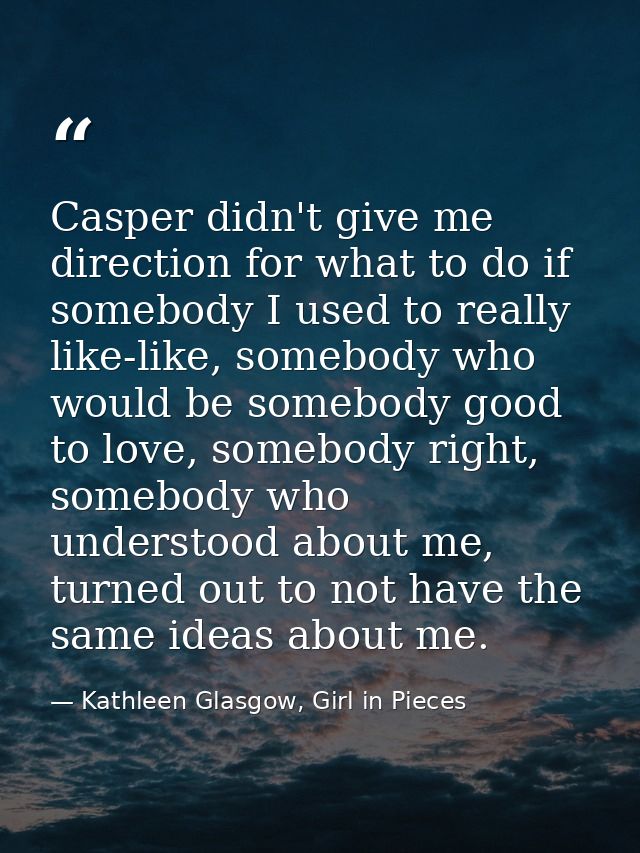Casper didn't give me direction for what to do if somebody I used to really like-like, somebody who would be somebody go — Kathleen Glasgow, Girl in Pieces