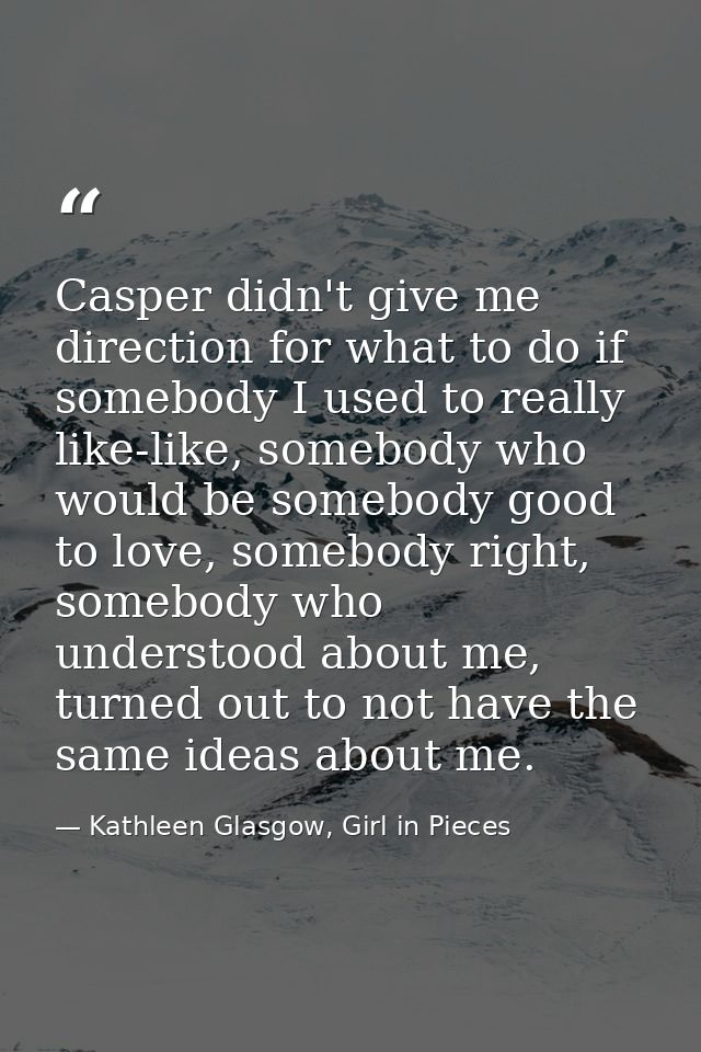 Casper didn't give me direction for what to do if somebody I used to really like-like, somebody who would be somebody go — Kathleen Glasgow, Girl in Pieces