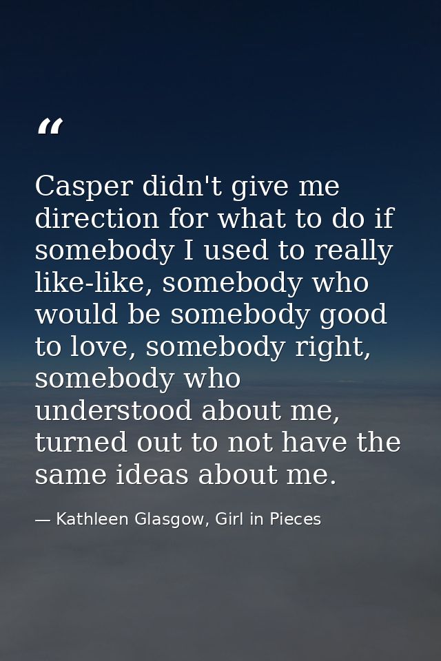 Casper didn't give me direction for what to do if somebody I used to really like-like, somebody who would be somebody go — Kathleen Glasgow, Girl in Pieces