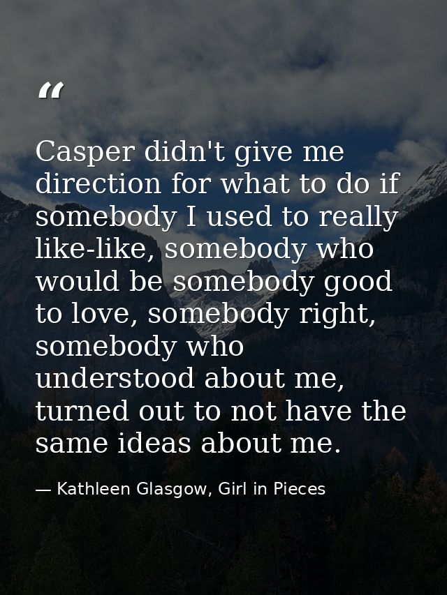 Casper didn't give me direction for what to do if somebody I used to really like-like, somebody who would be somebody go — Kathleen Glasgow, Girl in Pieces