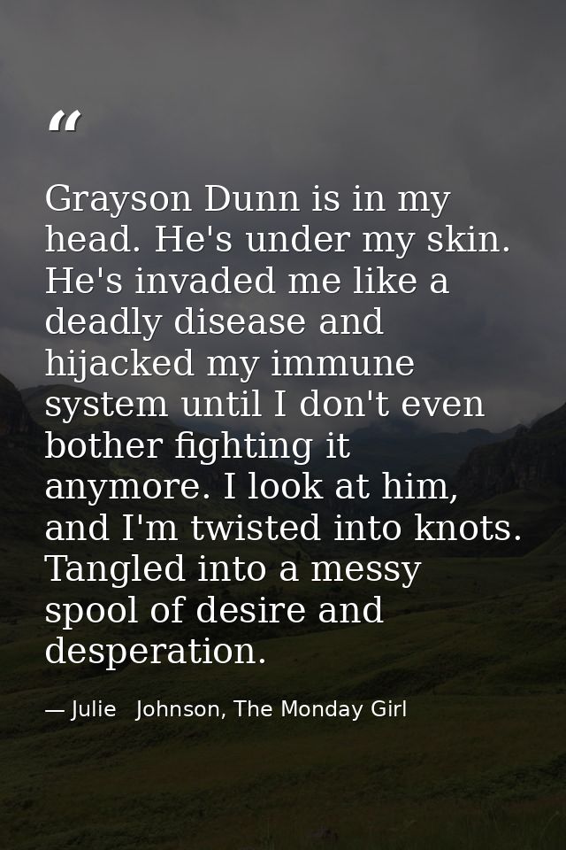 Grayson Dunn is in my head. He's under my skin. He's invaded me like a deadly disease and hijacked my immune system unti — Julie   Johnson, The Monday Girl
