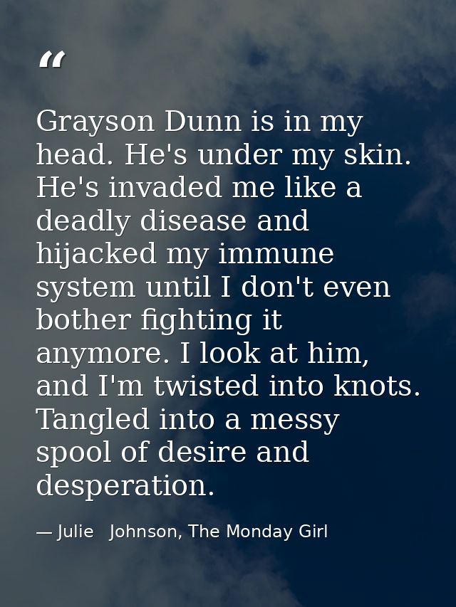 Grayson Dunn is in my head. He's under my skin. He's invaded me like a deadly disease and hijacked my immune system unti — Julie   Johnson, The Monday Girl