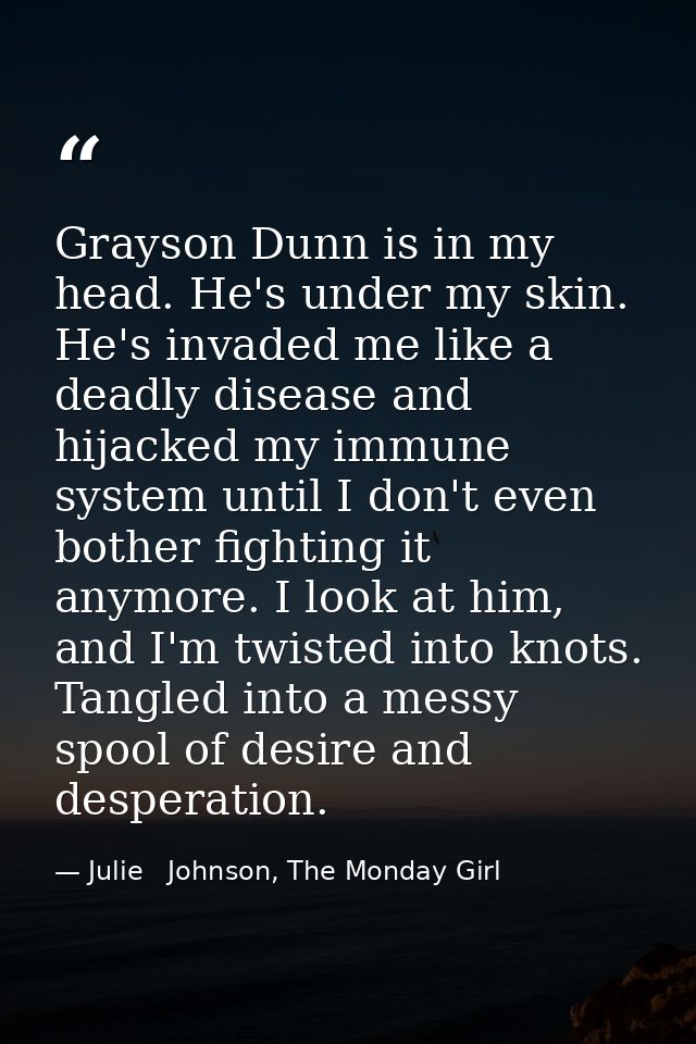 Grayson Dunn is in my head. He's under my skin. He's invaded me like a deadly disease and hijacked my immune system unti — Julie   Johnson, The Monday Girl
