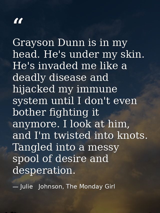 Grayson Dunn is in my head. He's under my skin. He's invaded me like a deadly disease and hijacked my immune system unti — Julie   Johnson, The Monday Girl