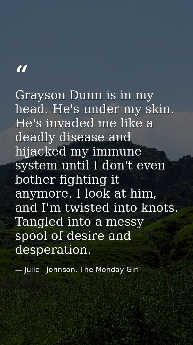Grayson Dunn is in my head. He's under my skin. He's invaded me like a deadly disease and hijacked my immune system unti — Julie   Johnson, The Monday Girl