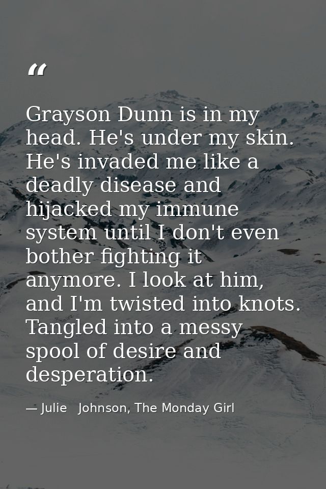 Grayson Dunn is in my head. He's under my skin. He's invaded me like a deadly disease and hijacked my immune system unti — Julie   Johnson, The Monday Girl