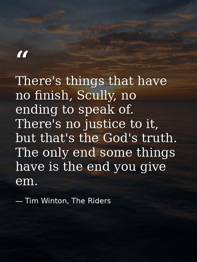 There's things that have no finish, Scully, no ending to speak of. There's no justice to it, but that's the God's truth. — Tim Winton, The Riders