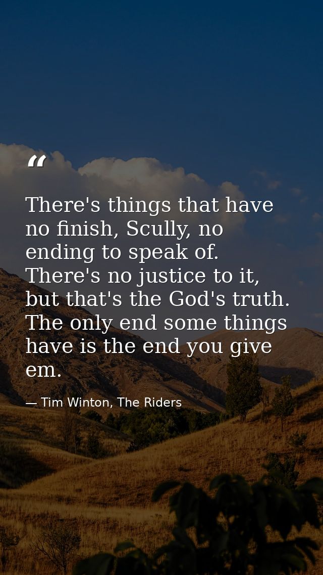 There's things that have no finish, Scully, no ending to speak of. There's no justice to it, but that's the God's truth. — Tim Winton, The Riders