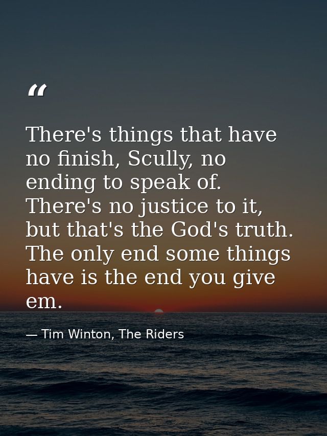 There's things that have no finish, Scully, no ending to speak of. There's no justice to it, but that's the God's truth. — Tim Winton, The Riders