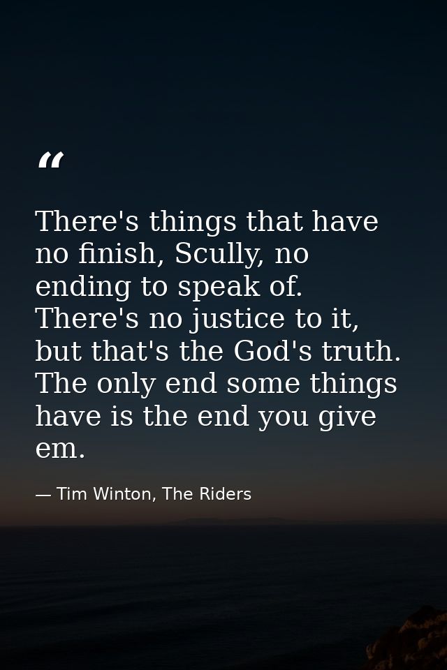 There's things that have no finish, Scully, no ending to speak of. There's no justice to it, but that's the God's truth. — Tim Winton, The Riders