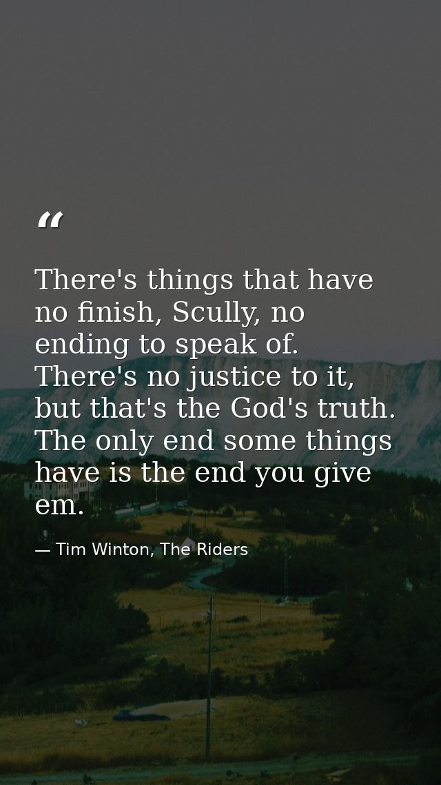 There's things that have no finish, Scully, no ending to speak of. There's no justice to it, but that's the God's truth. — Tim Winton, The Riders