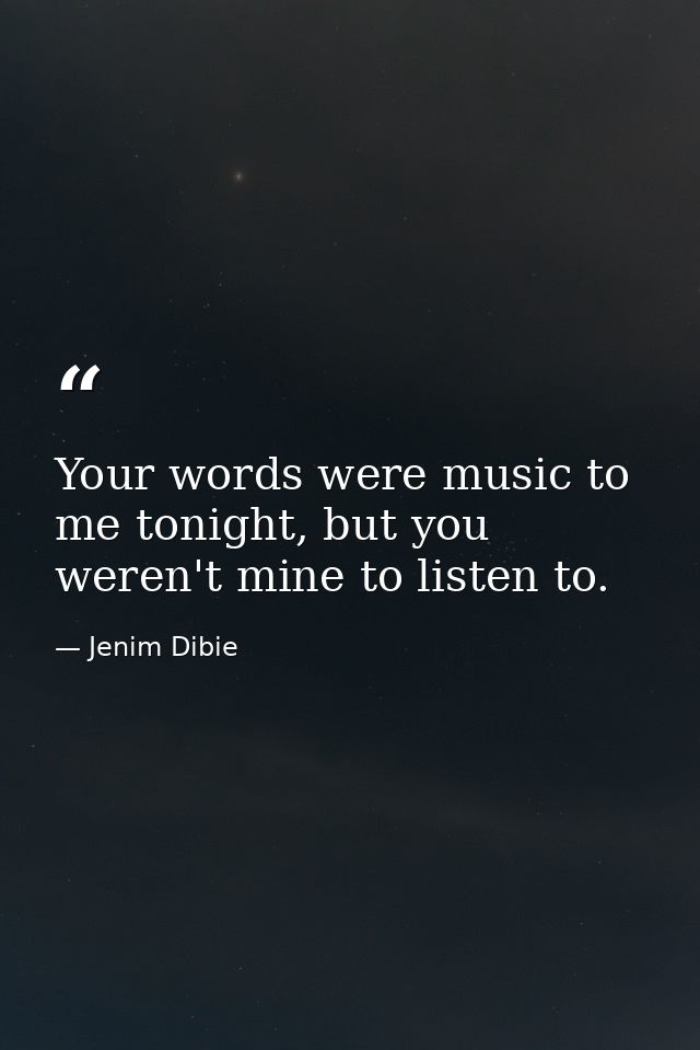 Your words were music to me tonight, but you weren't mine to listen to. — Jenim Dibie