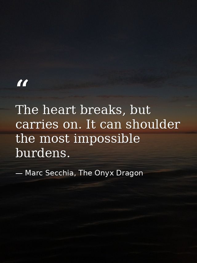 The heart breaks, but carries on. It can shoulder the most impossible burdens. — Marc Secchia, The Onyx Dragon