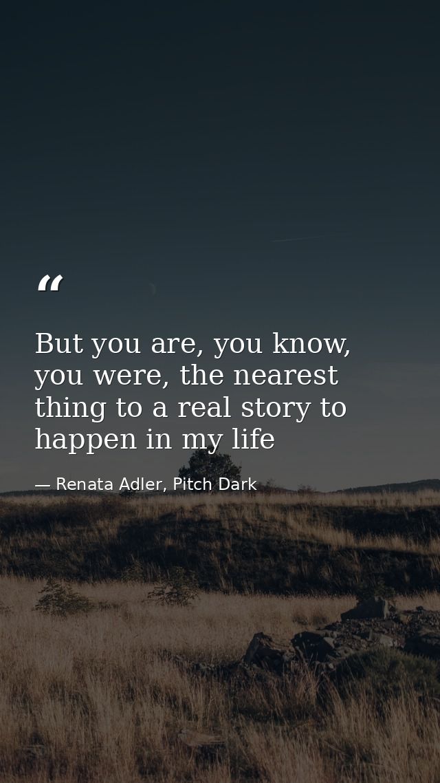 But you are, you know, you were, the nearest thing to a real story to happen in my life — Renata Adler, Pitch Dark