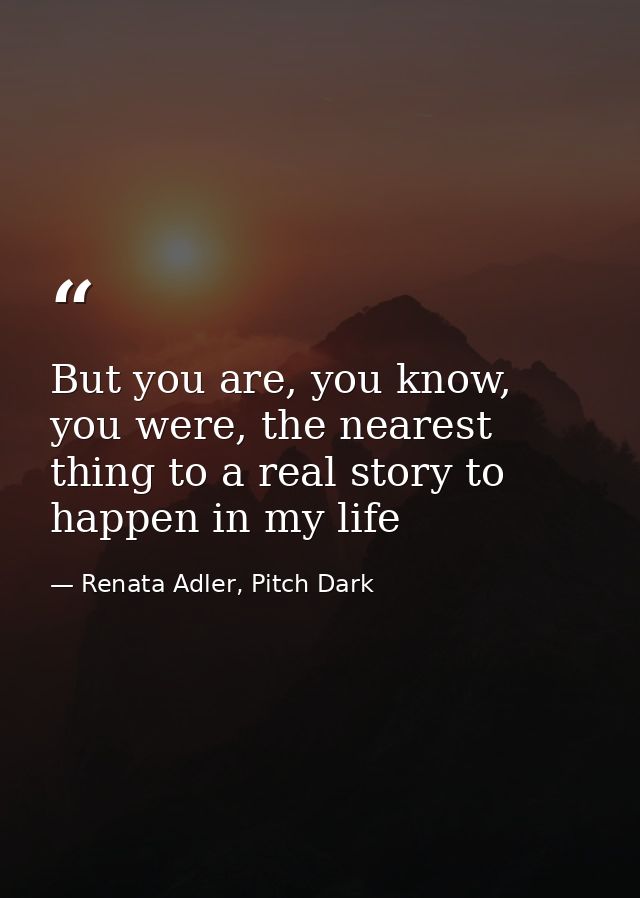 But you are, you know, you were, the nearest thing to a real story to happen in my life — Renata Adler, Pitch Dark