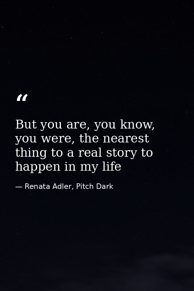 But you are, you know, you were, the nearest thing to a real story to happen in my life — Renata Adler, Pitch Dark