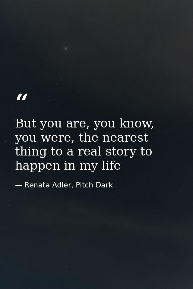 But you are, you know, you were, the nearest thing to a real story to happen in my life — Renata Adler, Pitch Dark