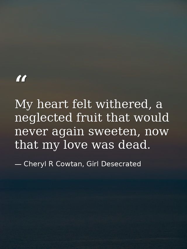 My heart felt withered, a neglected fruit that would never again sweeten, now that my love was dead. — Cheryl R Cowtan, Girl Desecrated
