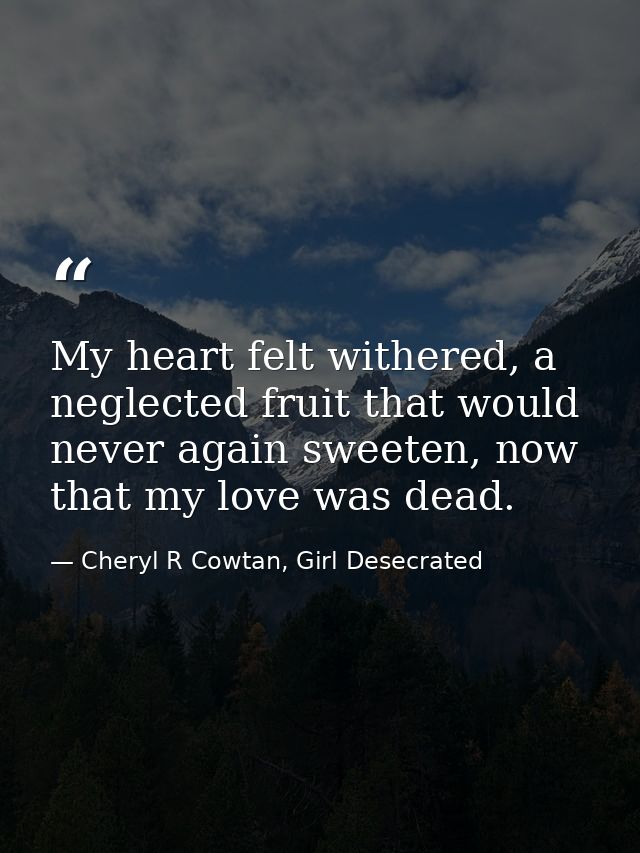 My heart felt withered, a neglected fruit that would never again sweeten, now that my love was dead. — Cheryl R Cowtan, Girl Desecrated
