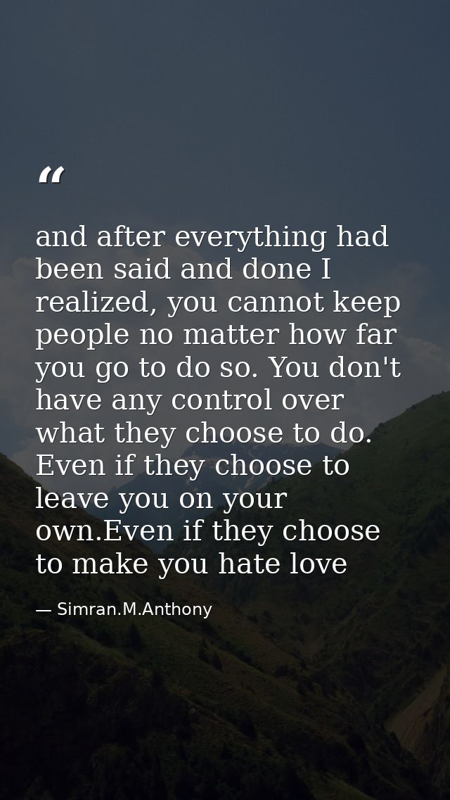 and after everything had been said and done I realized, you cannot keep people no matter how far you go to do so. You do — Simran.M.Anthony