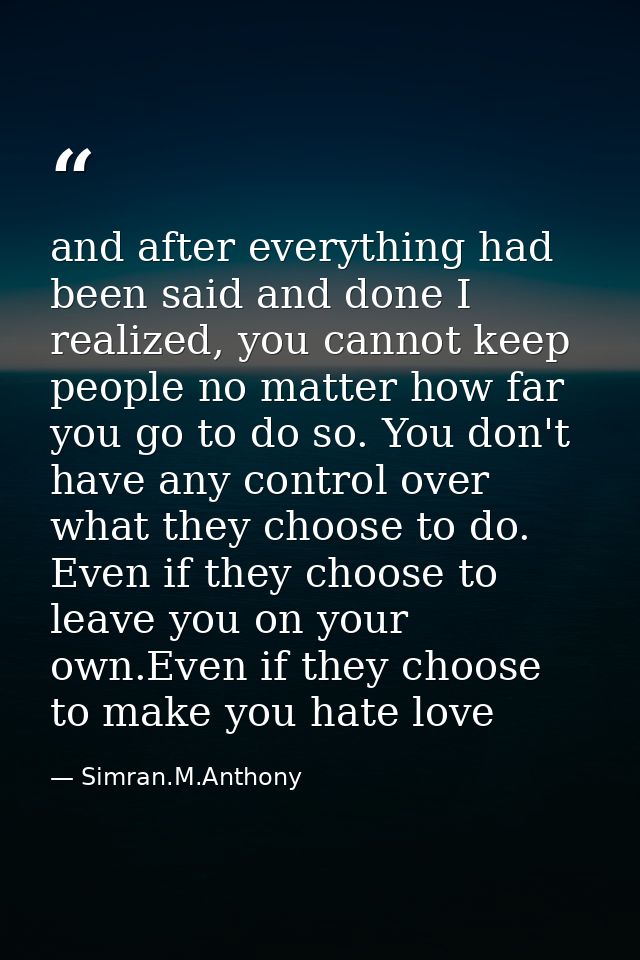 and after everything had been said and done I realized, you cannot keep people no matter how far you go to do so. You do — Simran.M.Anthony