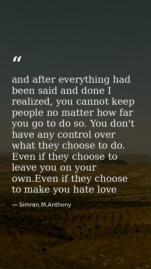 and after everything had been said and done I realized, you cannot keep people no matter how far you go to do so. You do — Simran.M.Anthony