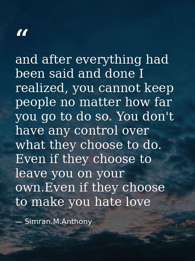 and after everything had been said and done I realized, you cannot keep people no matter how far you go to do so. You do — Simran.M.Anthony