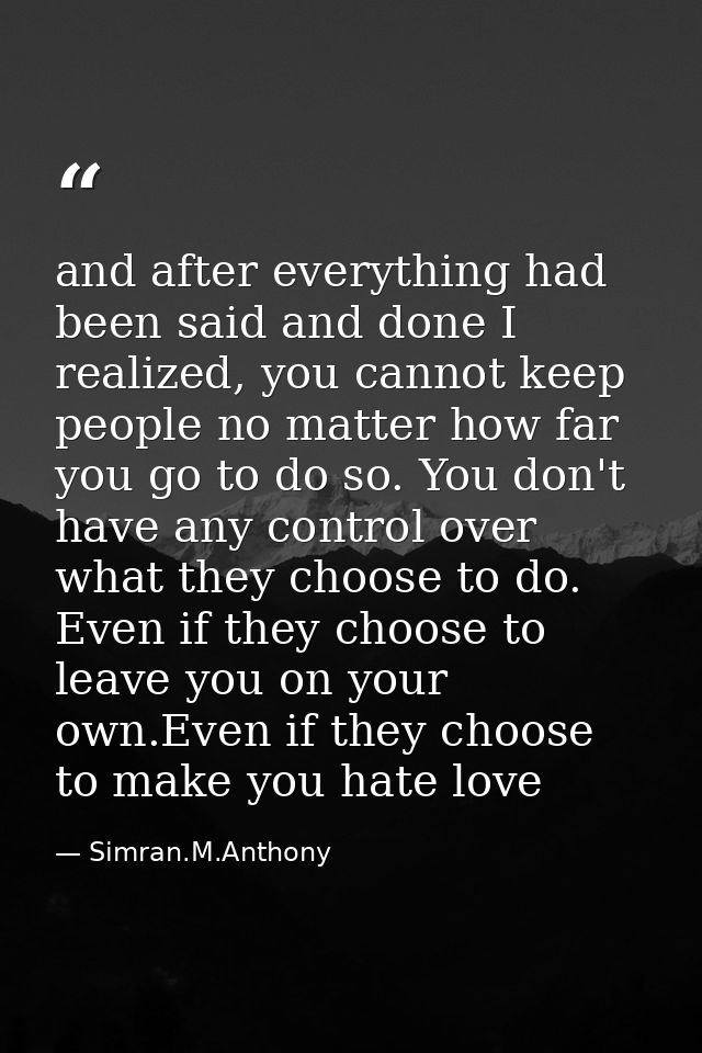 and after everything had been said and done I realized, you cannot keep people no matter how far you go to do so. You do — Simran.M.Anthony