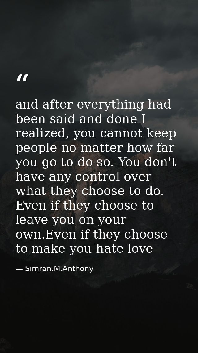 and after everything had been said and done I realized, you cannot keep people no matter how far you go to do so. You do — Simran.M.Anthony