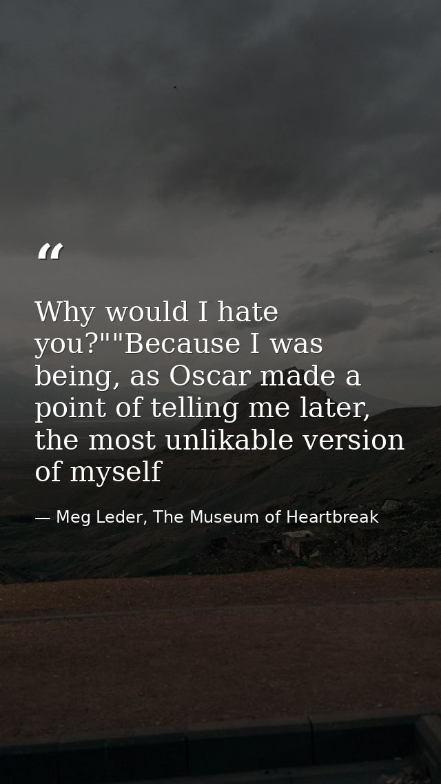 Why would I hate you?""Because I was being, as Oscar made a point of telling me later, the most unlikable version of mys — Meg Leder, The Museum of Heartbreak