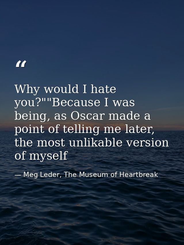 Why would I hate you?""Because I was being, as Oscar made a point of telling me later, the most unlikable version of mys — Meg Leder, The Museum of Heartbreak