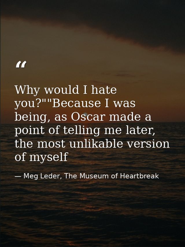 Why would I hate you?""Because I was being, as Oscar made a point of telling me later, the most unlikable version of mys — Meg Leder, The Museum of Heartbreak