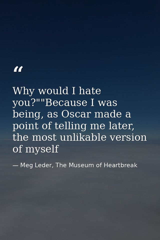 Why would I hate you?""Because I was being, as Oscar made a point of telling me later, the most unlikable version of mys — Meg Leder, The Museum of Heartbreak
