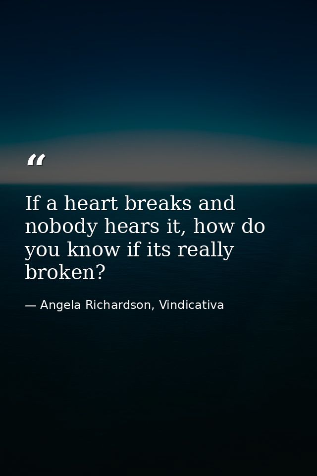 If a heart breaks and nobody hears it, how do you know if its really broken? — Angela Richardson, Vindicativa