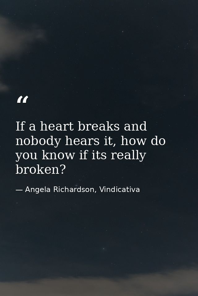 If a heart breaks and nobody hears it, how do you know if its really broken? — Angela Richardson, Vindicativa