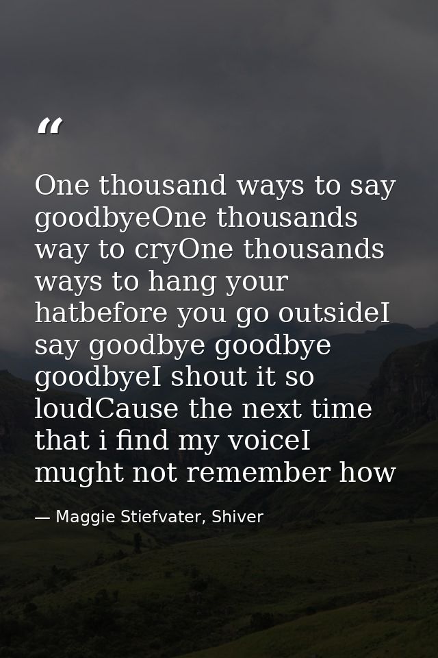One thousand ways to say goodbyeOne thousands way to cryOne thousands ways to hang your hatbefore you go outsideI say go — Maggie Stiefvater, Shiver